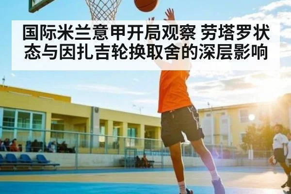 国际米兰意甲开局观察 劳塔罗状态与因扎吉轮换取舍的深层影响 - c7